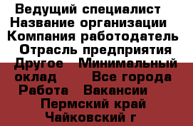 Ведущий специалист › Название организации ­ Компания-работодатель › Отрасль предприятия ­ Другое › Минимальный оклад ­ 1 - Все города Работа » Вакансии   . Пермский край,Чайковский г.